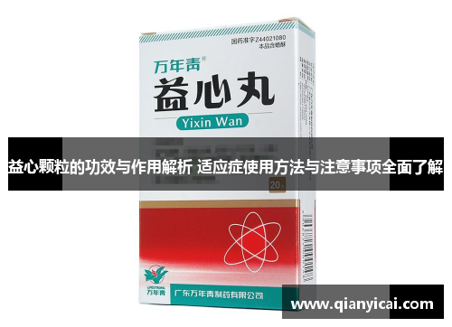 益心颗粒的功效与作用解析 适应症使用方法与注意事项全面了解