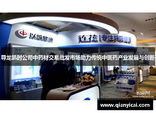 尊龙凯时公司中药材交易批发市场助力传统中医药产业发展与创新